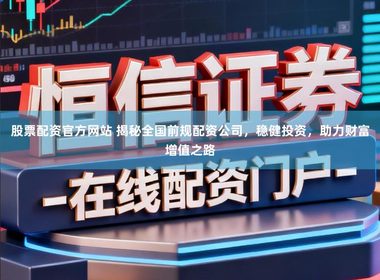 股票配资官方网站 揭秘全国前规配资公司，稳健投资，助力财富增值之路