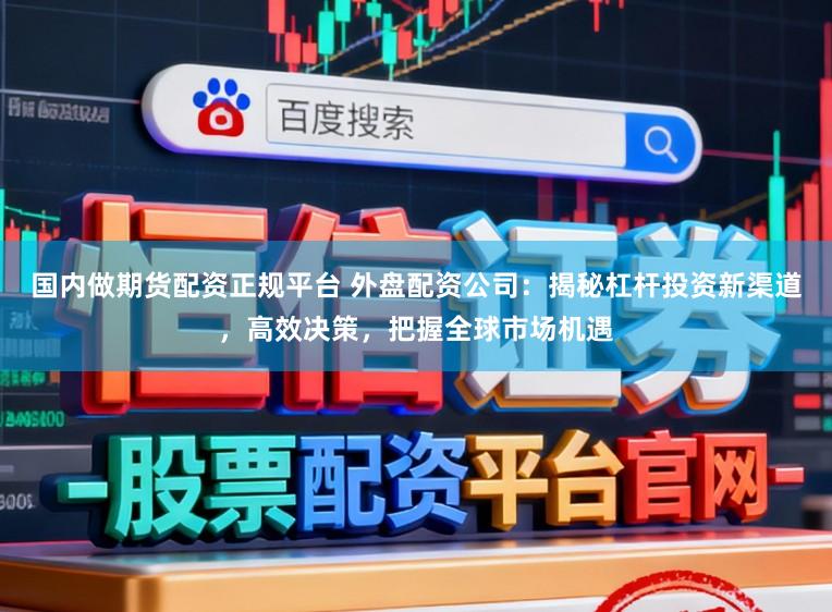 国内做期货配资正规平台 外盘配资公司：揭秘杠杆投资新渠道，高效决策，把握全球市场机遇