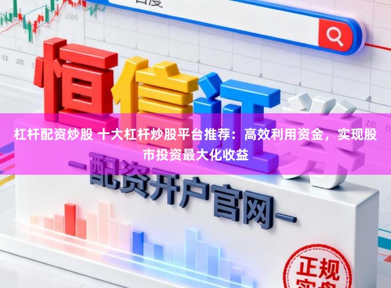 杠杆配资炒股 十大杠杆炒股平台推荐:高效利用资金,实现股市投资最大化收益