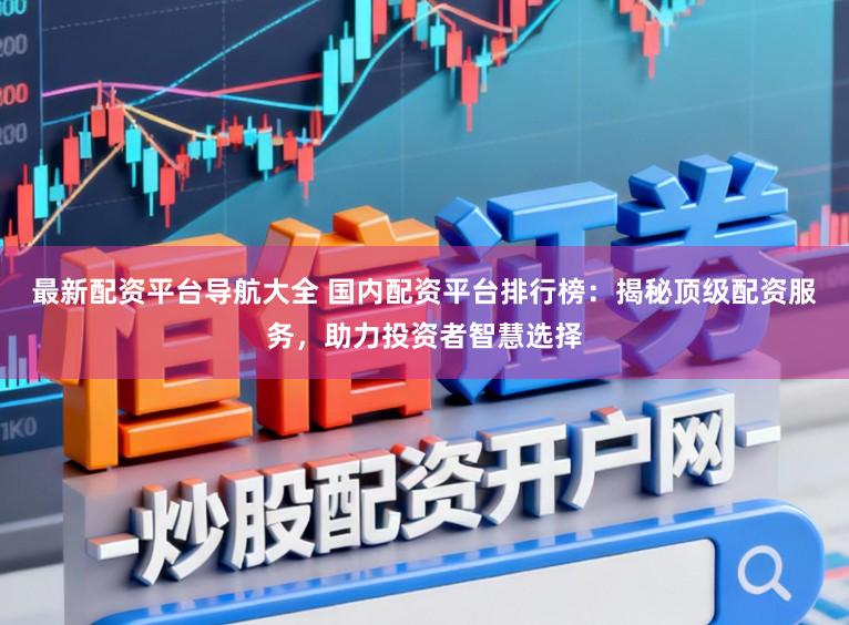 最新配资平台导航大全 国内配资平台排行榜：揭秘顶级配资服务，助力投资者智慧选择