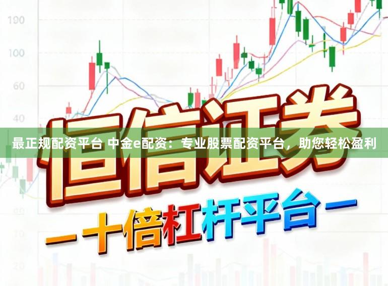 最正规配资平台 中金e配资：专业股票配资平台，助您轻松盈利