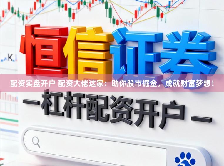 配资实盘开户 配资大佬这家：助你股市掘金，成就财富梦想！
