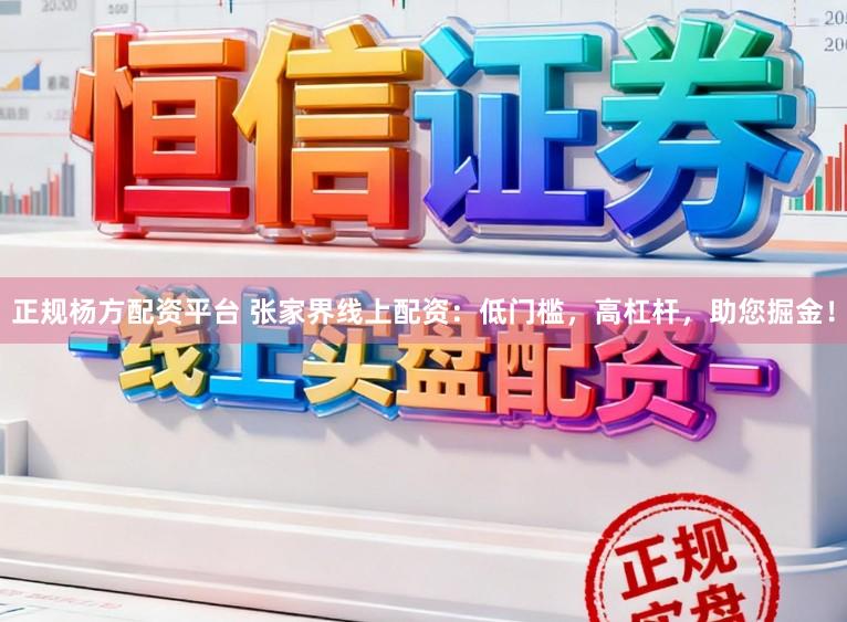 正规杨方配资平台 张家界线上配资：低门槛，高杠杆，助您掘金！