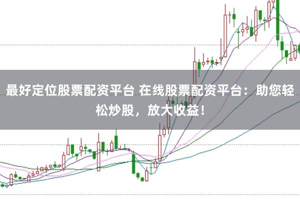 最好定位股票配资平台 在线股票配资平台：助您轻松炒股，放大收益！