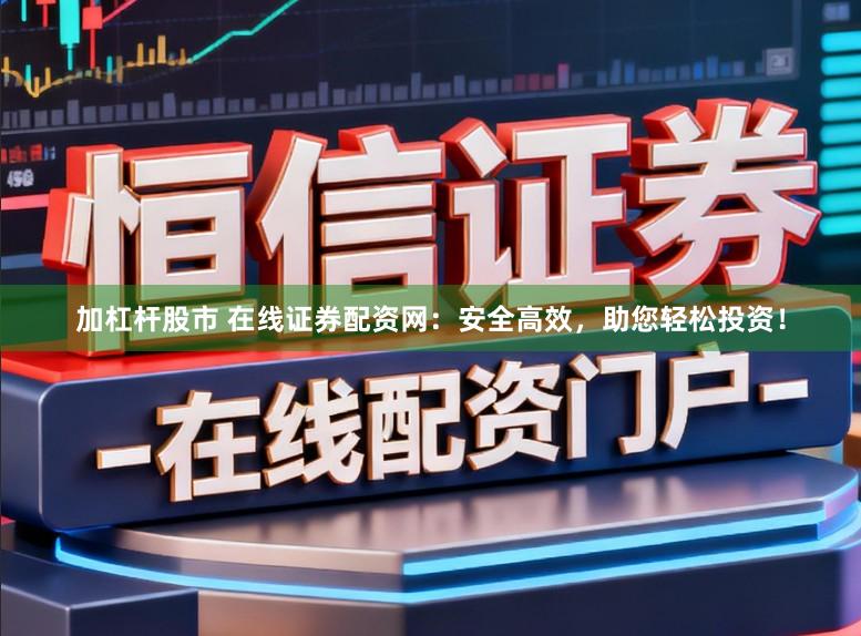 加杠杆股市 在线证券配资网：安全高效，助您轻松投资！