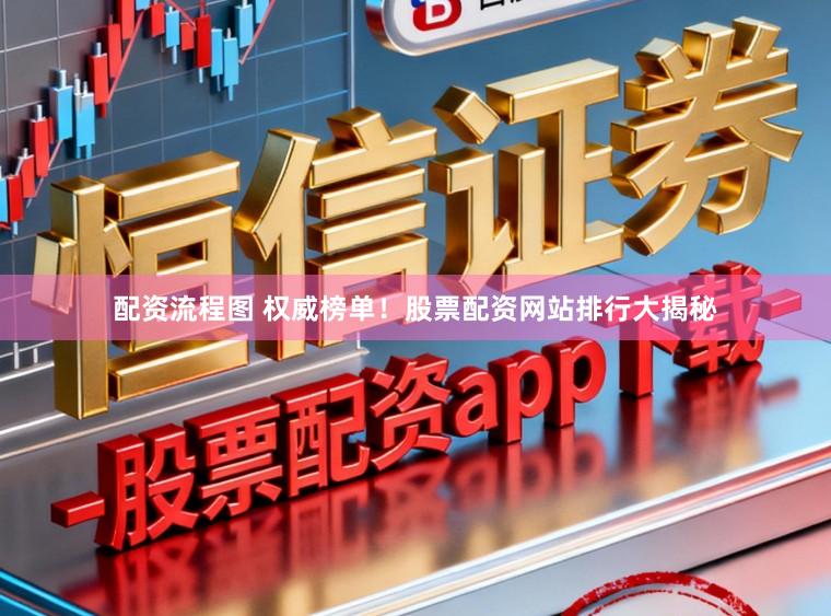 配资流程图 权威榜单！股票配资网站排行大揭秘
