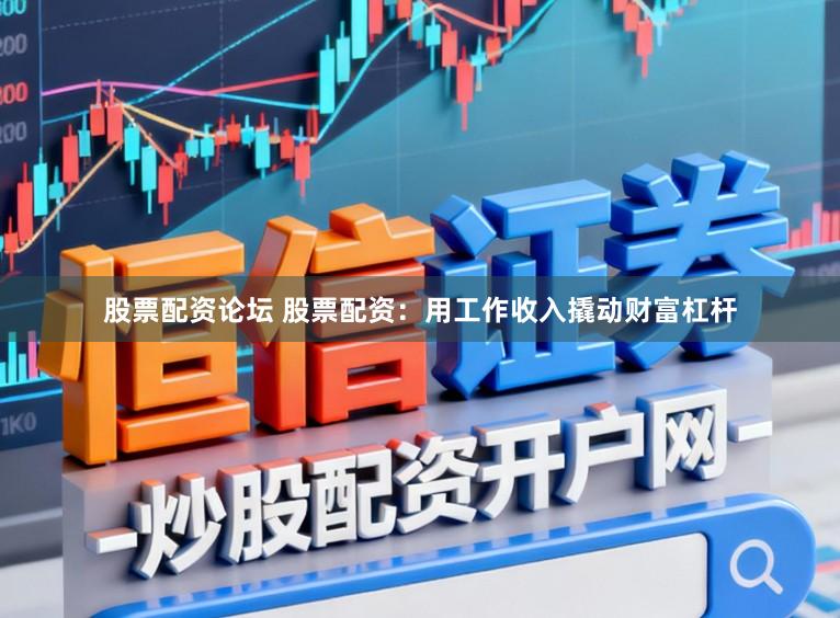 股票配资论坛 股票配资：用工作收入撬动财富杠杆